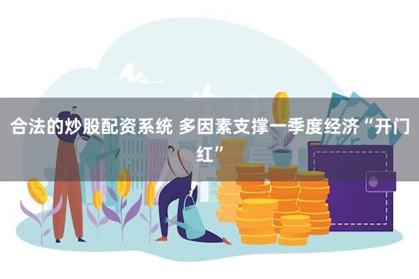 合法的炒股配资系统 多因素支撑一季度经济“开门红”