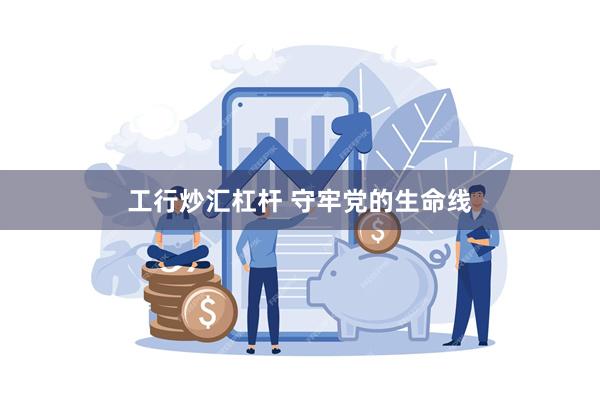 工行炒汇杠杆 守牢党的生命线