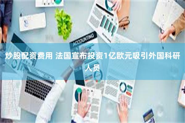 炒股配资费用 法国宣布投资1亿欧元吸引外国科研人员