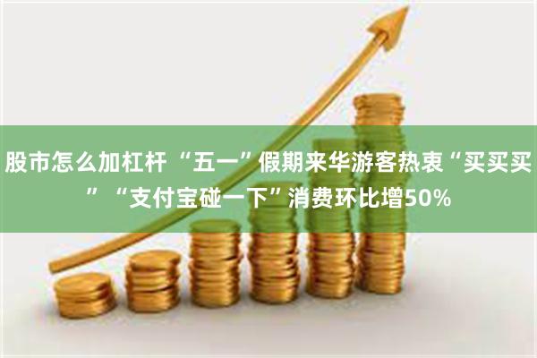 股市怎么加杠杆 “五一”假期来华游客热衷“买买买” “支付宝碰一下”消费环比增50%