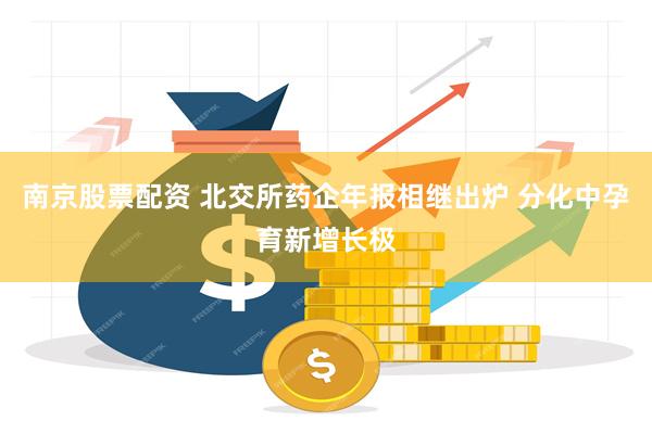 南京股票配资 北交所药企年报相继出炉 分化中孕育新增长极