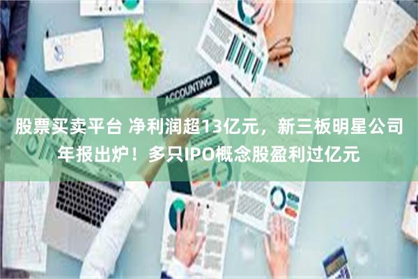股票买卖平台 净利润超13亿元，新三板明星公司年报出炉！多只IPO概念股盈利过亿元