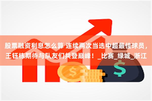 股票融资利息怎么算 连续两次当选中超最佳球员，王钰栋期待与队友们共登巅峰！_比赛_绿城_浙江