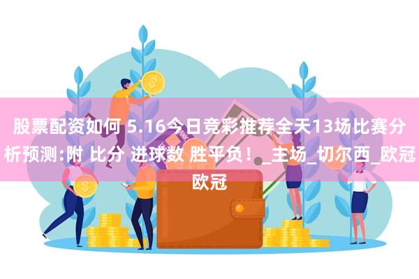 股票配资如何 5.16今日竞彩推荐全天13场比赛分析预测:附 比分 进球数 胜平负！_主场_切尔西_欧冠
