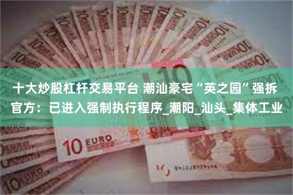 十大炒股杠杆交易平台 潮汕豪宅“英之园”强拆 官方：已进入强制执行程序_潮阳_汕头_集体工业