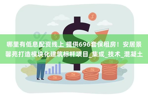 哪里有低息配资线上 提供696套保租房！安居景馨苑打造模块化建筑标杆项目_集成_技术_混凝土