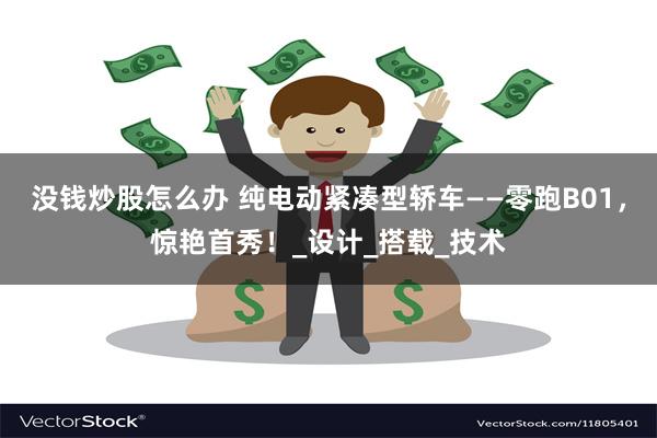没钱炒股怎么办 纯电动紧凑型轿车——零跑B01，惊艳首秀！_设计_搭载_技术