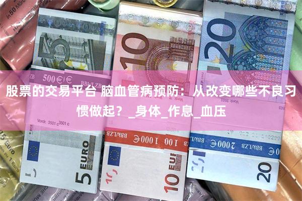 股票的交易平台 脑血管病预防：从改变哪些不良习惯做起？_身体_作息_血压