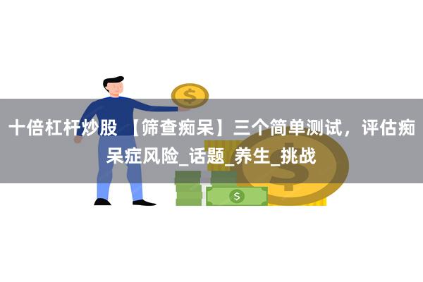十倍杠杆炒股 【筛查痴呆】三个简单测试，评估痴呆症风险_话题_养生_挑战