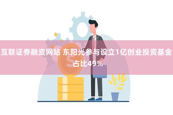 互联证劵融资网站 东阳光参与设立1亿创业投资基金 占比49%