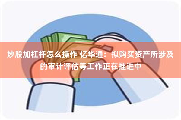 炒股加杠杆怎么操作 亿华通：拟购买资产所涉及的审计评估等工作正在推进中