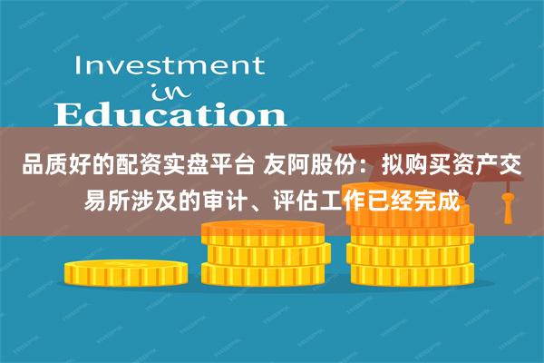 品质好的配资实盘平台 友阿股份：拟购买资产交易所涉及的审计、评估工作已经完成