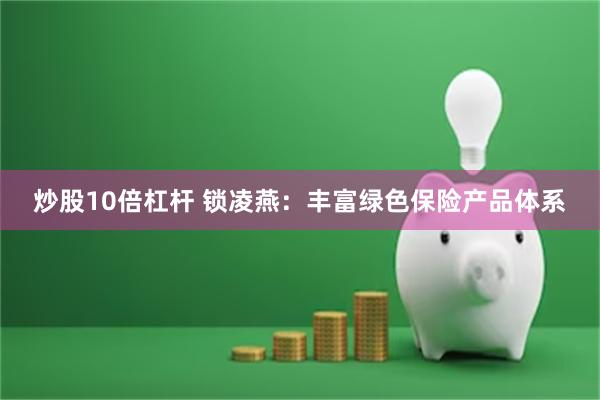 炒股10倍杠杆 锁凌燕：丰富绿色保险产品体系