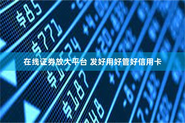 在线证劵放大平台 发好用好管好信用卡