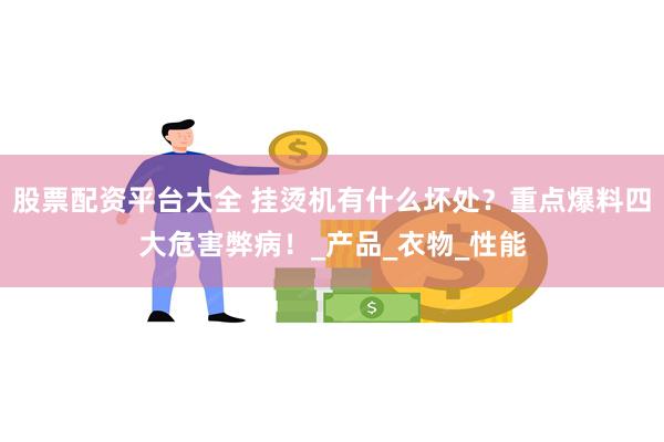 股票配资平台大全 挂烫机有什么坏处？重点爆料四大危害弊病！_产品_衣物_性能