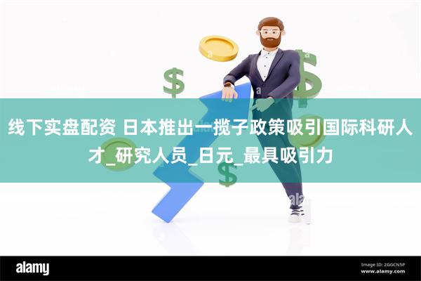 线下实盘配资 日本推出一揽子政策吸引国际科研人才_研究人员_日元_最具吸引力