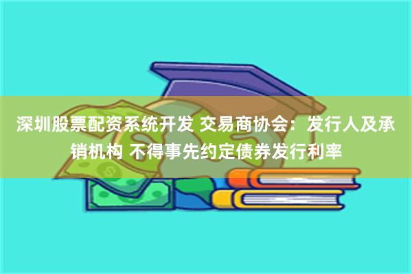 深圳股票配资系统开发 交易商协会：发行人及承销机构 不得事先约定债券发行利率