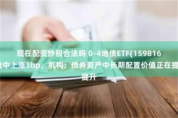 现在配资炒股合法吗 0-4地债ETF(159816)盘中上涨3bp，机构：债券资产中长期配置价值正在提升