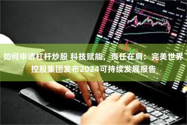 如何申请杠杆炒股 科技赋能，责任在肩：完美世界控股集团发布2024可持续发展报告