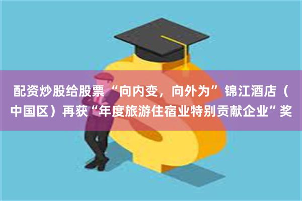 配资炒股给股票 “向内变，向外为” 锦江酒店（中国区）再获“年度旅游住宿业特别贡献企业”奖
