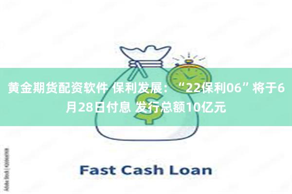 黄金期货配资软件 保利发展：“22保利06”将于6月28日付息 发行总额10亿元