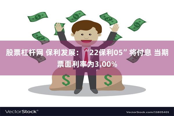 股票杠杆网 保利发展：“22保利05”将付息 当期票面利率为3.00%