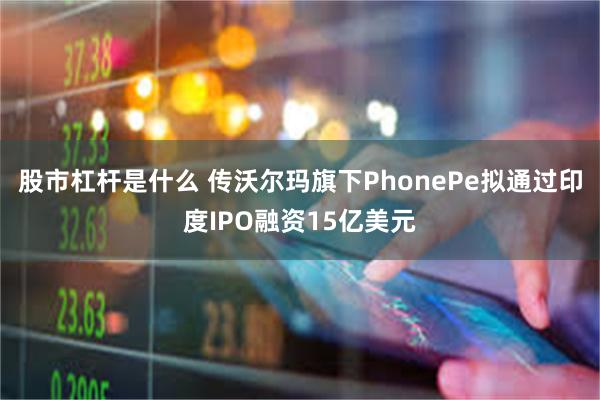 股市杠杆是什么 传沃尔玛旗下PhonePe拟通过印度IPO融资15亿美元