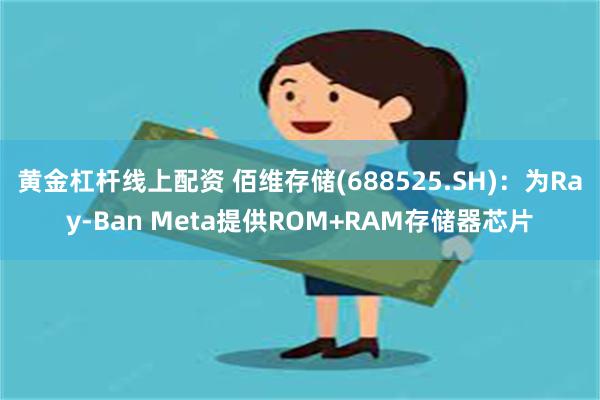 黄金杠杆线上配资 佰维存储(688525.SH)：为Ray-Ban Meta提供ROM+RAM存储器芯片