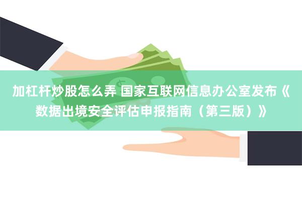加杠杆炒股怎么弄 国家互联网信息办公室发布《数据出境安全评估申报指南（第三版）》