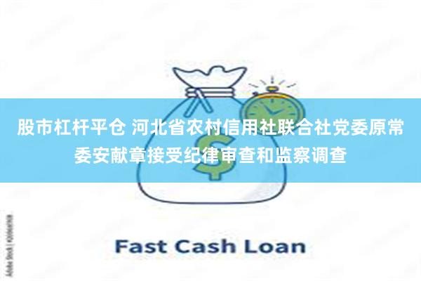 股市杠杆平仓 河北省农村信用社联合社党委原常委安献章接受纪律审查和监察调查