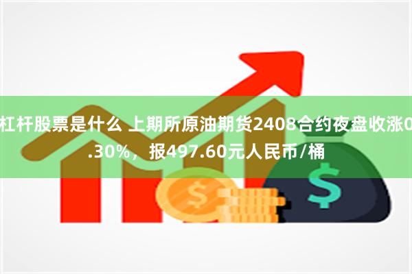 杠杆股票是什么 上期所原油期货2408合约夜盘收涨0.30%，报497.60元人民币/桶