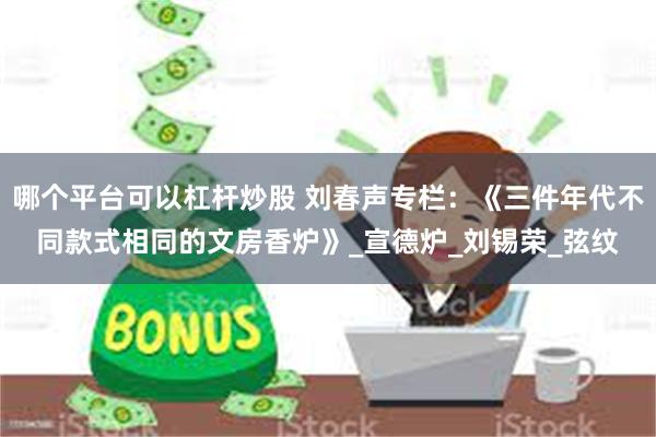 哪个平台可以杠杆炒股 刘春声专栏：《三件年代不同款式相同的文房香炉》_宣德炉_刘锡荣_弦纹