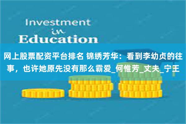 网上股票配资平台排名 锦绣芳华：看到李幼贞的往事，也许她原先没有那么霸爱_何惟芳_丈夫_宁王