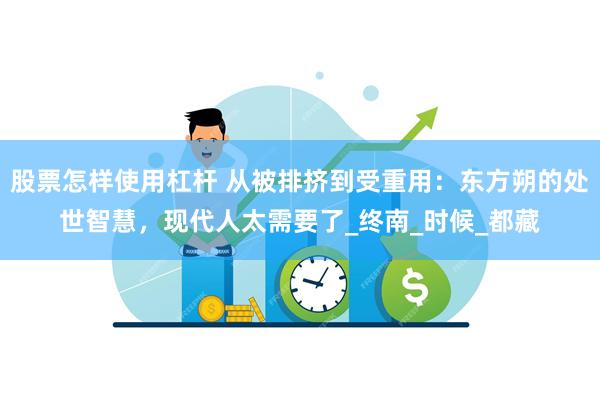 股票怎样使用杠杆 从被排挤到受重用：东方朔的处世智慧，现代人太需要了_终南_时候_都藏