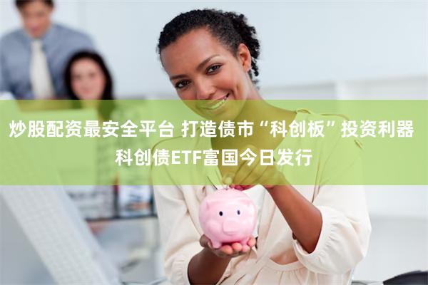 炒股配资最安全平台 打造债市“科创板”投资利器 科创债ETF富国今日发行