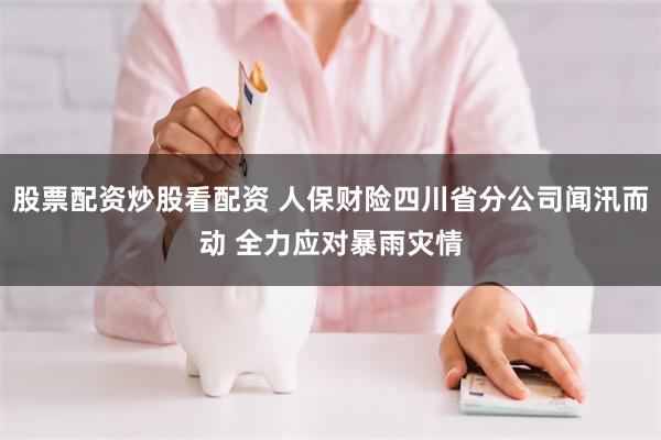 股票配资炒股看配资 人保财险四川省分公司闻汛而动 全力应对暴雨灾情
