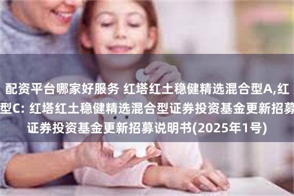 配资平台哪家好服务 红塔红土稳健精选混合型A,红塔红土稳健精选混合型C: 红塔红土稳健精选混合型证券投资基金更新招募说明书(2025年1号)