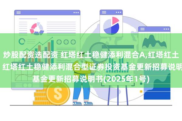 炒股配资选配资 红塔红土稳健添利混合A,红塔红土稳健添利混合C: 红塔红土稳健添利混合型证券投资基金更新招募说明书(2025年1号)