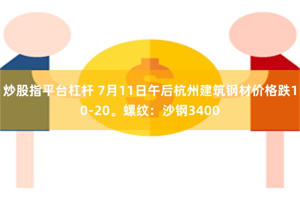 炒股指平台杠杆 7月11日午后杭州建筑钢材价格跌10-20。螺纹：沙钢3400