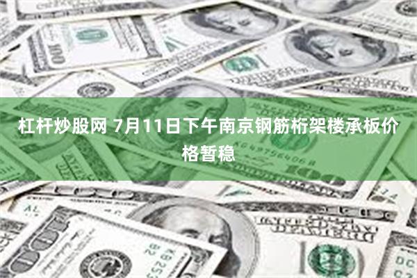 杠杆炒股网 7月11日下午南京钢筋桁架楼承板价格暂稳