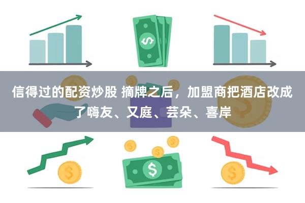 信得过的配资炒股 摘牌之后，加盟商把酒店改成了嗨友、又庭、芸朵、喜岸