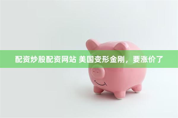 配资炒股配资网站 美国变形金刚，要涨价了