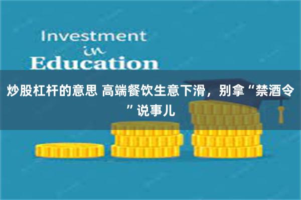 炒股杠杆的意思 高端餐饮生意下滑，别拿“禁酒令”说事儿