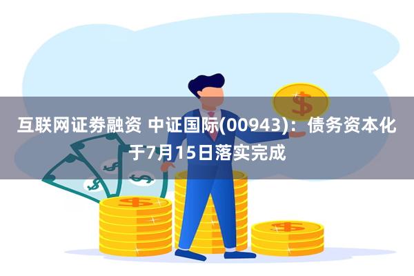 互联网证劵融资 中证国际(00943)：债务资本化于7月15日落实完成
