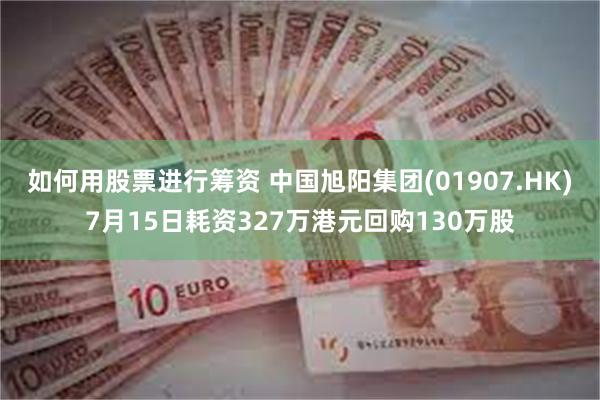 如何用股票进行筹资 中国旭阳集团(01907.HK)7月15日耗资327万港元回购130万股