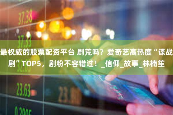 最权威的股票配资平台 剧荒吗？爱奇艺高热度“谍战剧”TOP5，剧粉不容错过！_信仰_故事_林楠笙