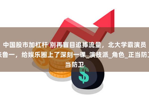中国股市加杠杆 别再盲目追捧流量，北大学霸演员张鲁一，给娱乐圈上了深刻一课_演技派_角色_正当防卫