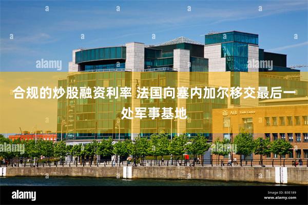 合规的炒股融资利率 法国向塞内加尔移交最后一处军事基地