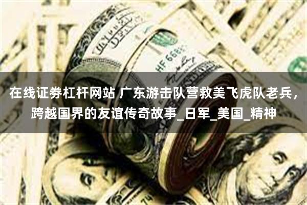 在线证劵杠杆网站 广东游击队营救美飞虎队老兵，跨越国界的友谊传奇故事_日军_美国_精神
