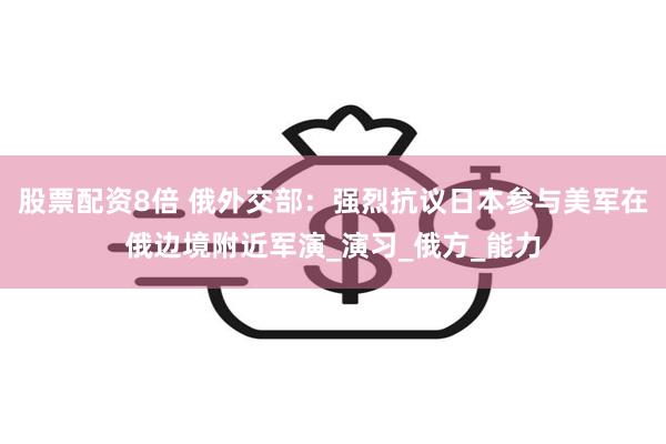 股票配资8倍 俄外交部：强烈抗议日本参与美军在俄边境附近军演_演习_俄方_能力